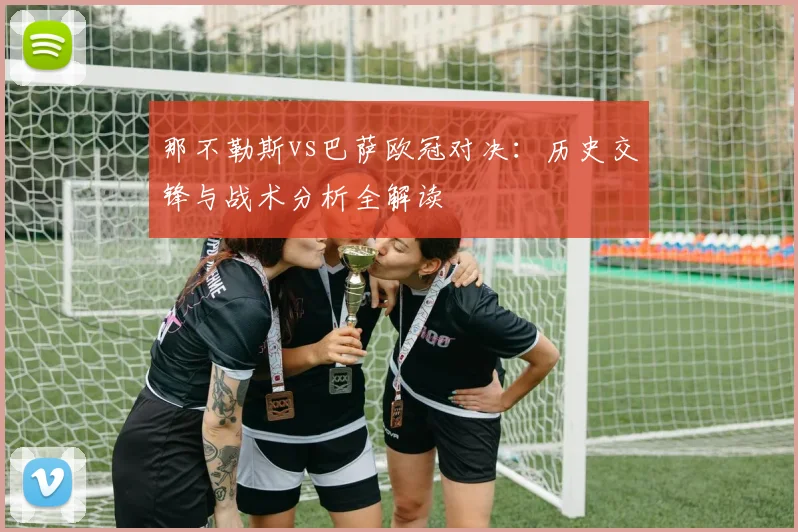 那不勒斯vs巴萨欧冠对决:历史交锋与战术分析全解读