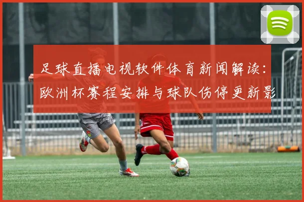 足球直播电视软件体育新闻解读:欧洲杯赛程安排与球队伤停更新影响观赛方式
