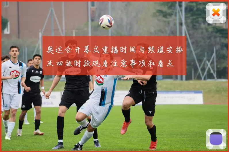 奥运会开幕式重播时间与频道安排及回放时段观看注意事项和看点