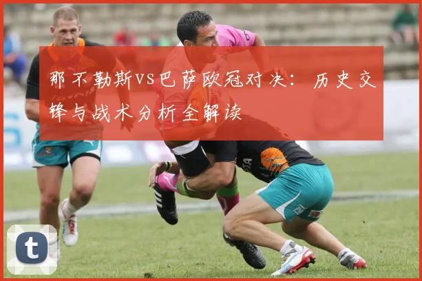 那不勒斯vs巴萨欧冠对决:历史交锋与战术分析全解读