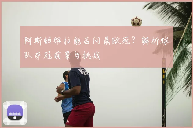 阿斯顿维拉能否问鼎欧冠？解析球队夺冠前景与挑战