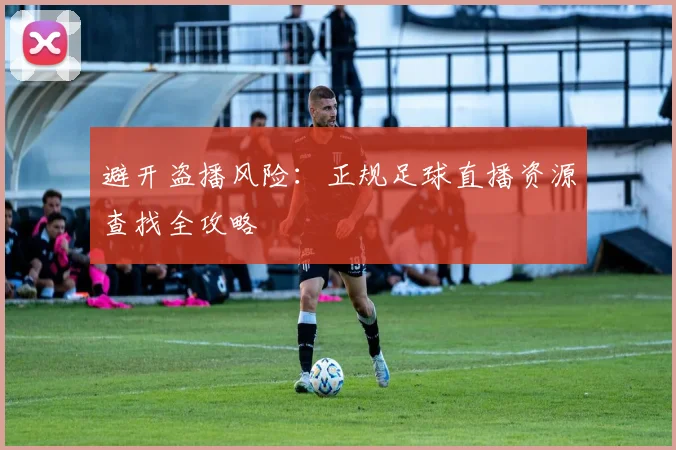 避开盗播风险:正规足球直播资源查找全攻略