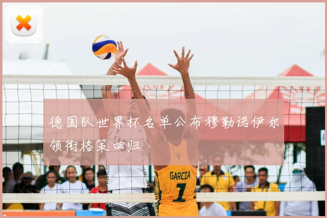 德国队世界杯名单公布穆勒诺伊尔领衔格策回归